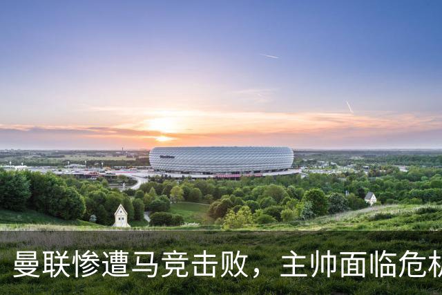 曼联惨遭马竞击败，主帅面临危机